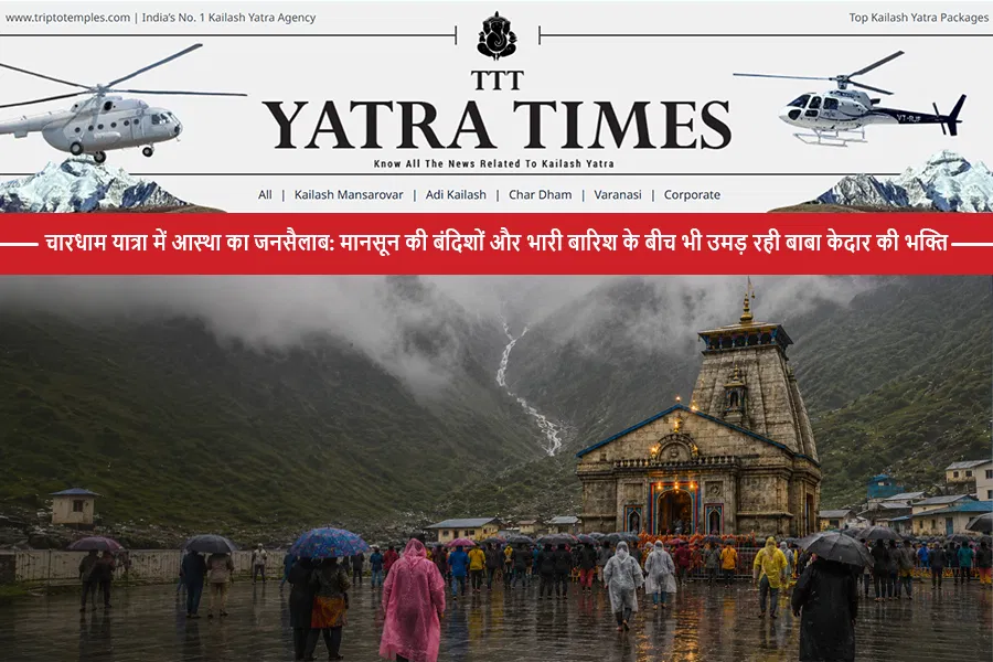 चारधाम यात्रा में आस्था का जनसैलाब: मानसून की बंदिशों और भारी बारिश के बीच भी उमड़ रही बाबा केदार की भक्ति